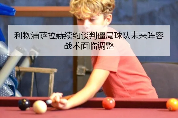 利物浦萨拉赫续约谈判僵局球队未来阵容战术面临调整