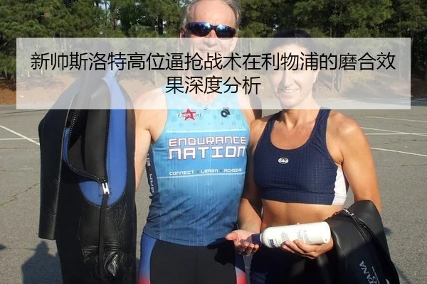 新帅斯洛特高位逼抢战术在利物浦的磨合效果深度分析