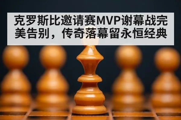 克罗斯比邀请赛MVP谢幕战完美告别，传奇落幕留永恒经典