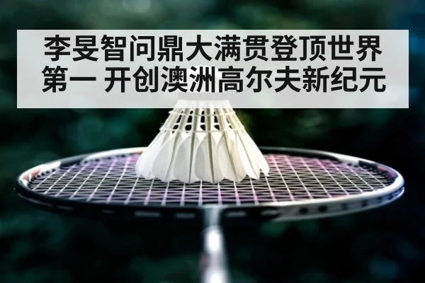 李旻智问鼎大满贯登顶世界第一 开创澳洲高尔夫新纪元