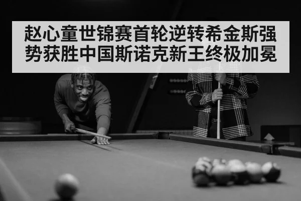 赵心童世锦赛首轮逆转希金斯强势获胜中国斯诺克新王终极加冕