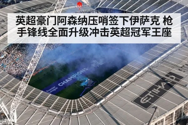 英超豪门阿森纳压哨签下伊萨克 枪手锋线全面升级冲击英超冠军王座