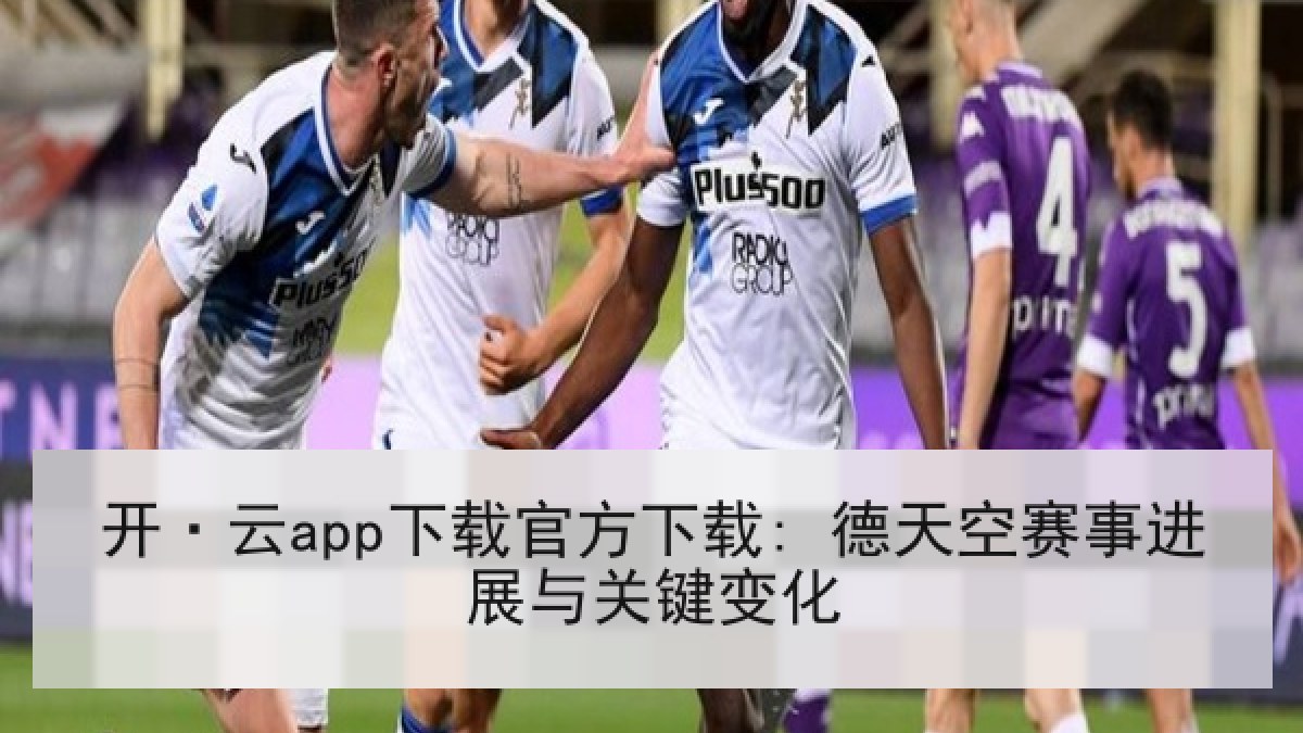 开·云app下载官方下载: 德天空赛事进展与关键变化 开·云app下载官方下载: 德天空赛事进展与关键变化