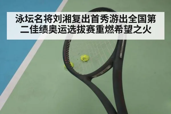 泳坛名将刘湘复出首秀游出全国第二佳绩奥运选拔赛重燃希望之火