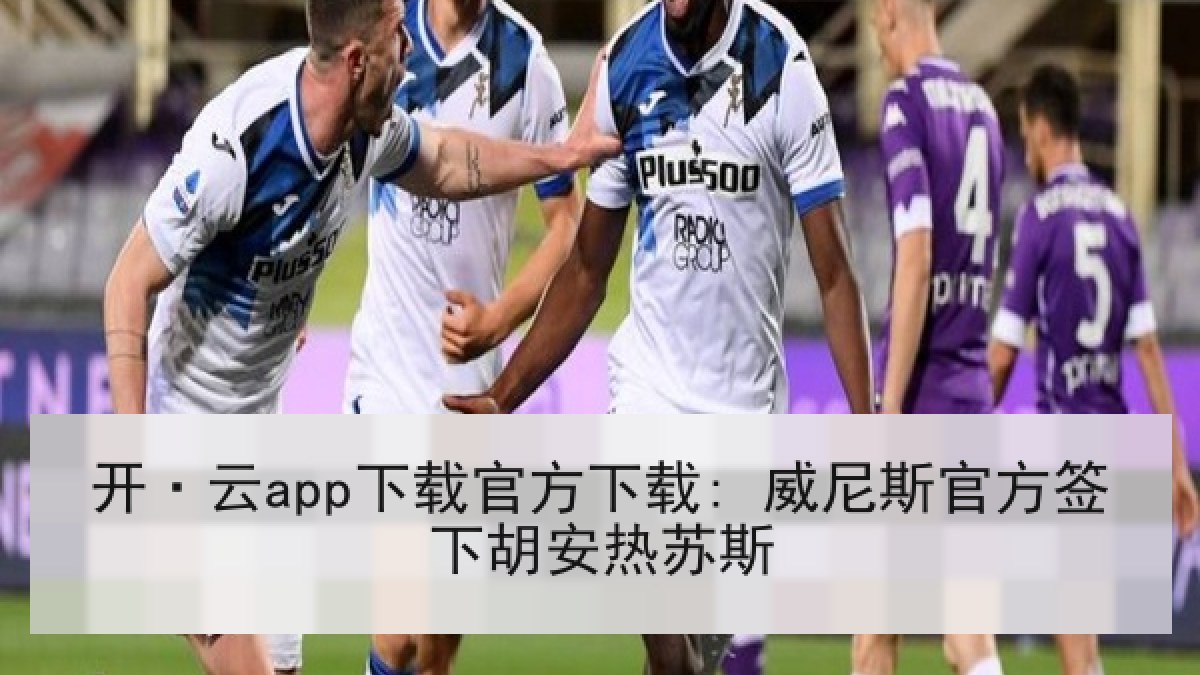 开·云app下载官方下载: 威尼斯官方签下胡安热苏斯