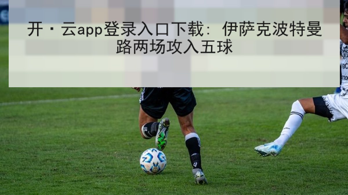 开·云app登录入口下载: 伊萨克波特曼路两场攻入五球