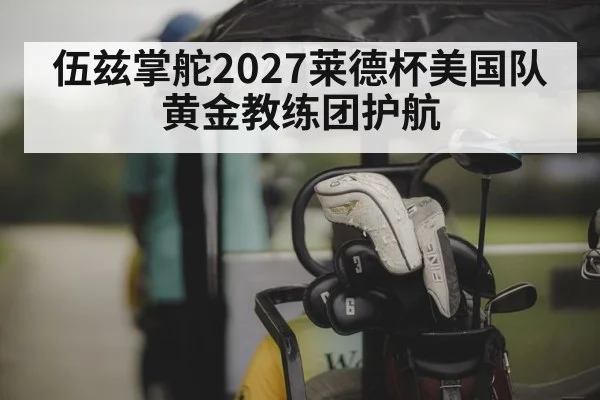 伍兹掌舵2027莱德杯美国队黄金教练团护航