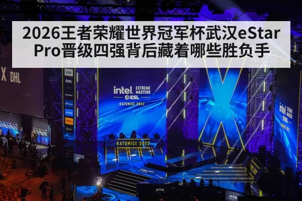 2026王者荣耀世界冠军杯武汉eStarPro晋级四强背后藏着哪些胜负手