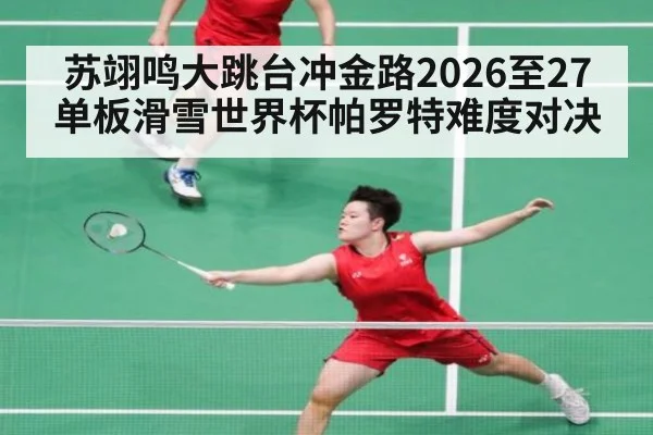苏翊鸣大跳台冲金路2026至27单板滑雪世界杯帕罗特难度对决